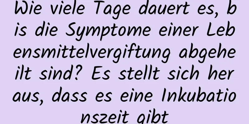 Wie viele Tage dauert es, bis die Symptome einer Lebensmittelvergiftung abgeheilt sind? Es stellt sich heraus, dass es eine Inkubationszeit gibt