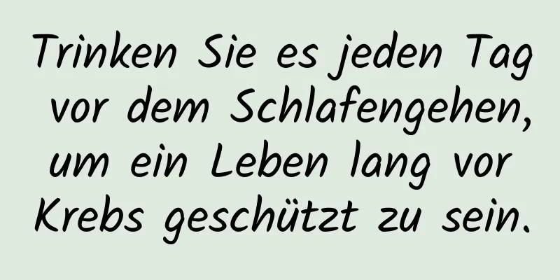 Trinken Sie es jeden Tag vor dem Schlafengehen, um ein Leben lang vor Krebs geschützt zu sein.