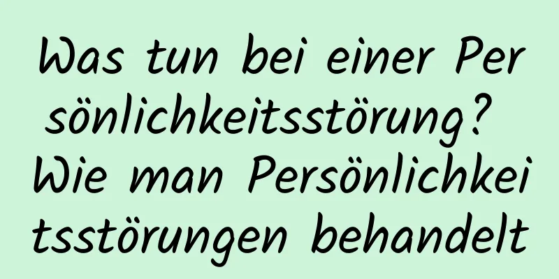 Was tun bei einer Persönlichkeitsstörung? Wie man Persönlichkeitsstörungen behandelt