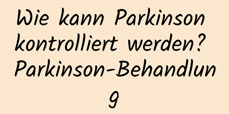 Wie kann Parkinson kontrolliert werden? Parkinson-Behandlung