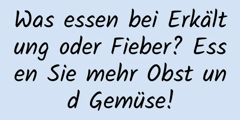 Was essen bei Erkältung oder Fieber? Essen Sie mehr Obst und Gemüse!