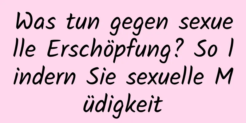 Was tun gegen sexuelle Erschöpfung? So lindern Sie sexuelle Müdigkeit