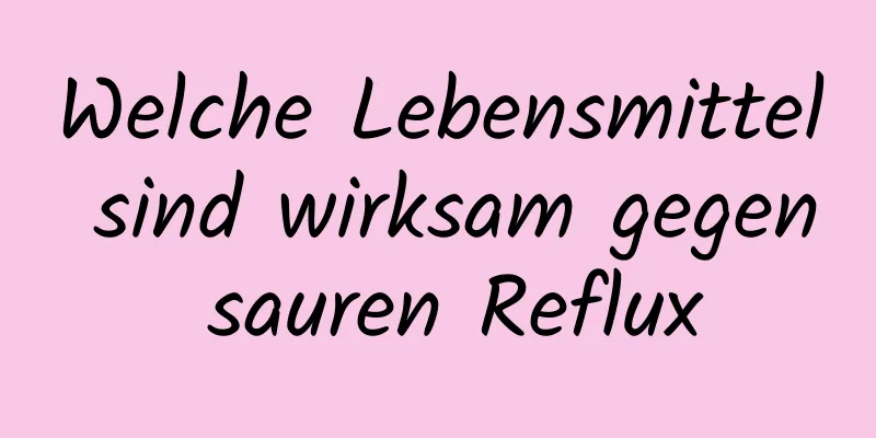 Welche Lebensmittel sind wirksam gegen sauren Reflux