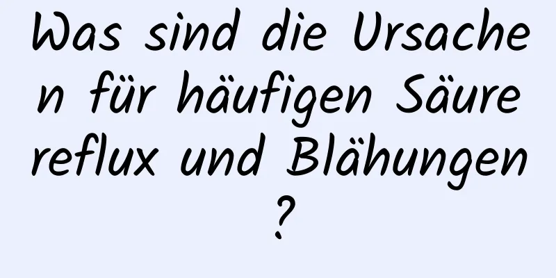 Was sind die Ursachen für häufigen Säurereflux und Blähungen?