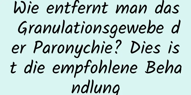 Wie entfernt man das Granulationsgewebe der Paronychie? Dies ist die empfohlene Behandlung