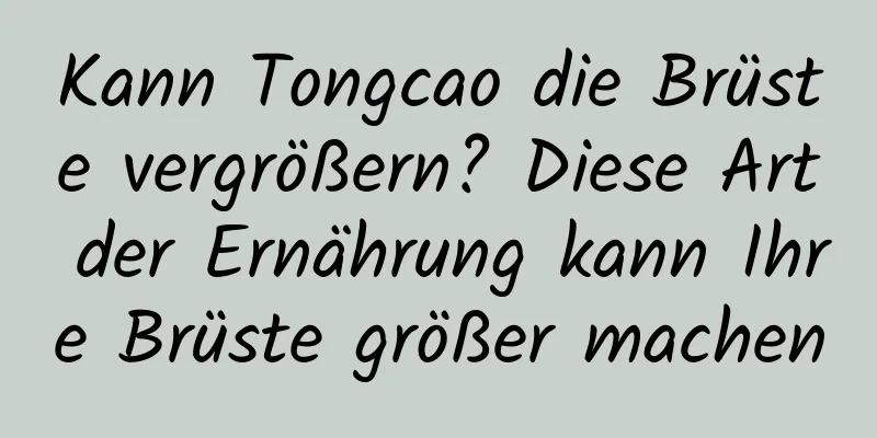 Kann Tongcao die Brüste vergrößern? Diese Art der Ernährung kann Ihre Brüste größer machen