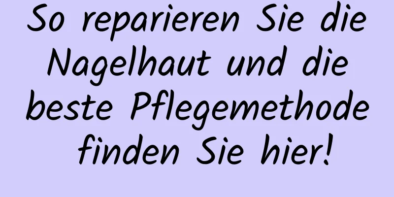 So reparieren Sie die Nagelhaut und die beste Pflegemethode finden Sie hier!