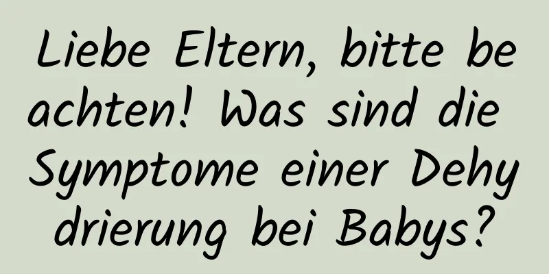 Liebe Eltern, bitte beachten! Was sind die Symptome einer Dehydrierung bei Babys?