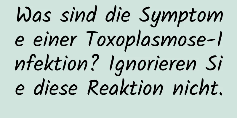 Was sind die Symptome einer Toxoplasmose-Infektion? Ignorieren Sie diese Reaktion nicht.