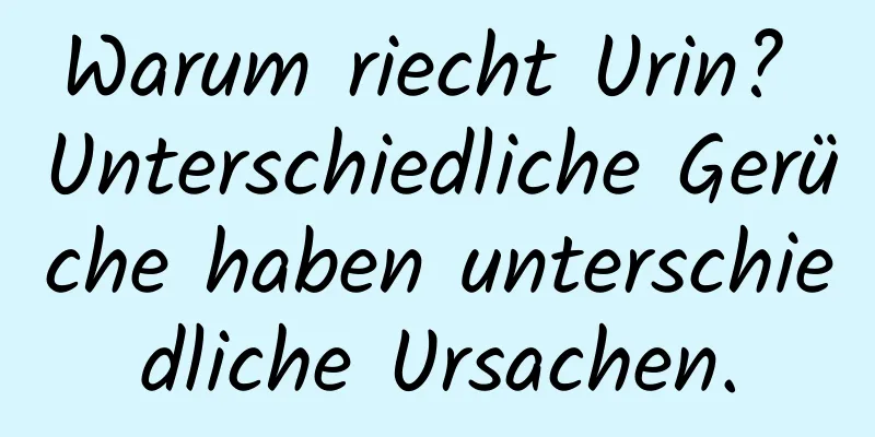 Warum riecht Urin? Unterschiedliche Gerüche haben unterschiedliche Ursachen.