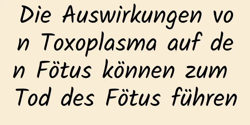 Die Auswirkungen von Toxoplasma auf den Fötus können zum Tod des Fötus führen