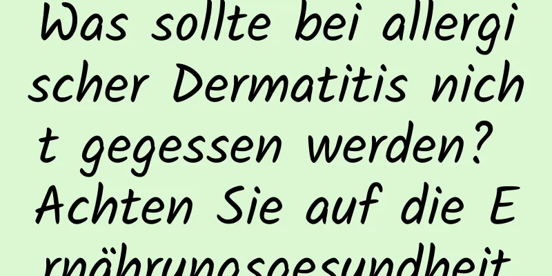 Was sollte bei allergischer Dermatitis nicht gegessen werden? Achten Sie auf die Ernährungsgesundheit