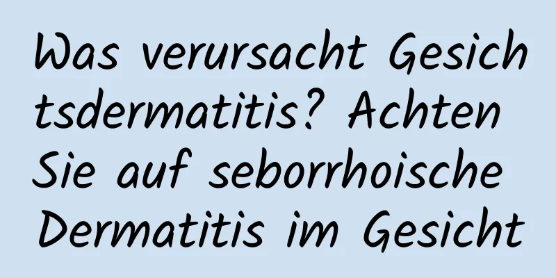 Was verursacht Gesichtsdermatitis? Achten Sie auf seborrhoische Dermatitis im Gesicht