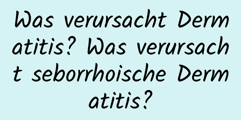 Was verursacht Dermatitis? Was verursacht seborrhoische Dermatitis?