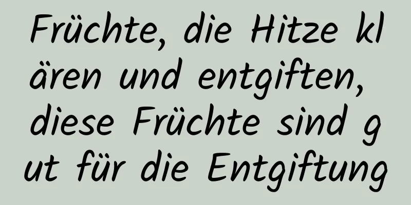 Früchte, die Hitze klären und entgiften, diese Früchte sind gut für die Entgiftung