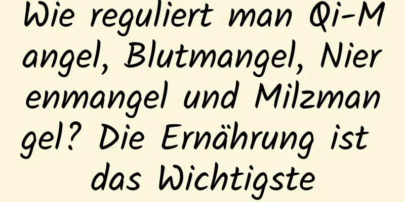 Wie reguliert man Qi-Mangel, Blutmangel, Nierenmangel und Milzmangel? Die Ernährung ist das Wichtigste