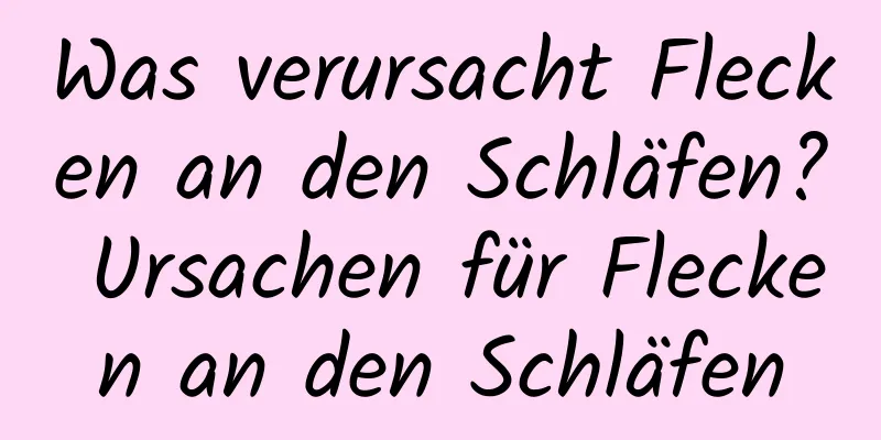 Was verursacht Flecken an den Schläfen? Ursachen für Flecken an den Schläfen