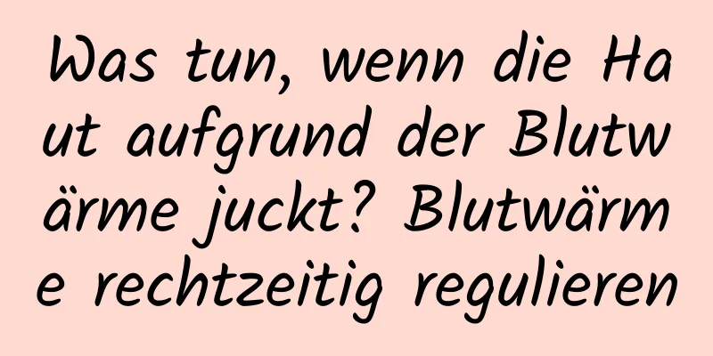 Was tun, wenn die Haut aufgrund der Blutwärme juckt? Blutwärme rechtzeitig regulieren