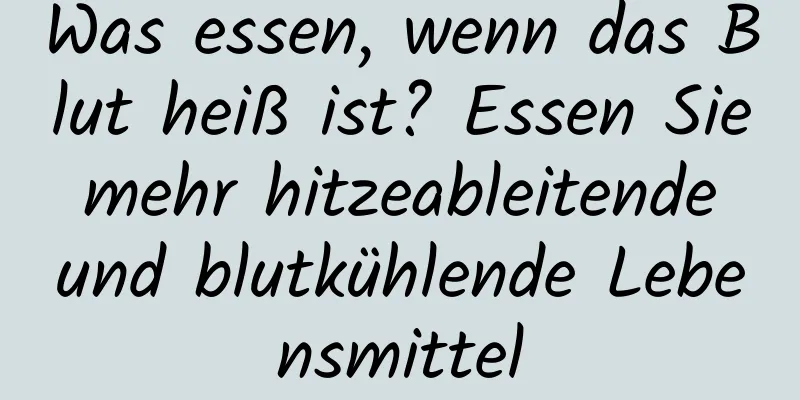 Was essen, wenn das Blut heiß ist? Essen Sie mehr hitzeableitende und blutkühlende Lebensmittel