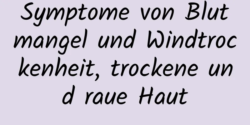 Symptome von Blutmangel und Windtrockenheit, trockene und raue Haut