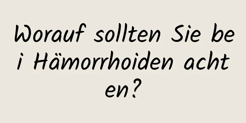 Worauf sollten Sie bei Hämorrhoiden achten?