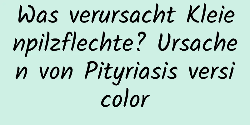 Was verursacht Kleienpilzflechte? Ursachen von Pityriasis versicolor