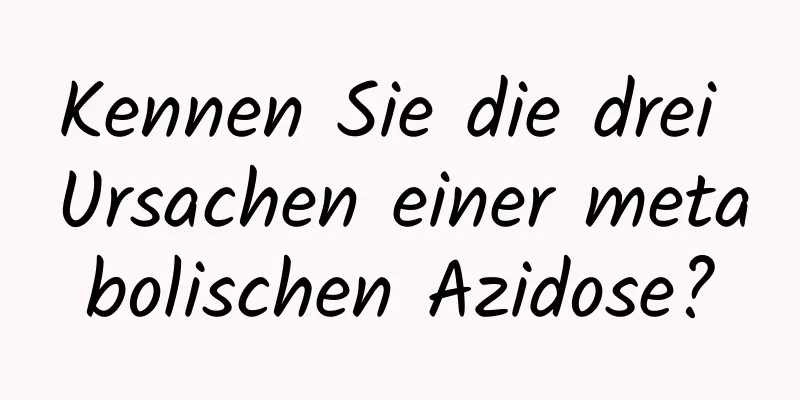 Kennen Sie die drei Ursachen einer metabolischen Azidose?