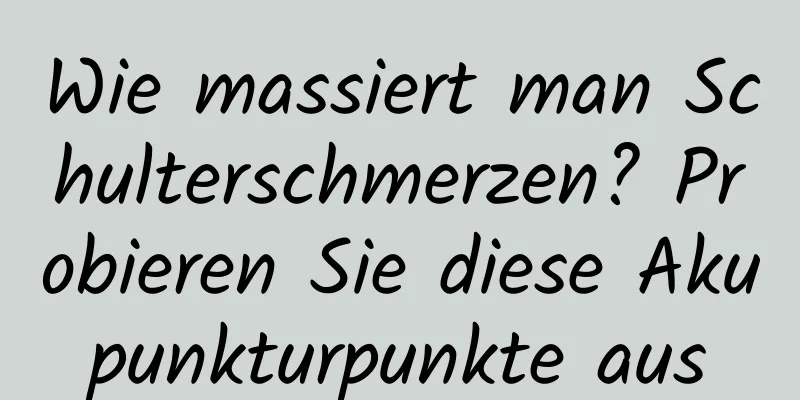 Wie massiert man Schulterschmerzen? Probieren Sie diese Akupunkturpunkte aus