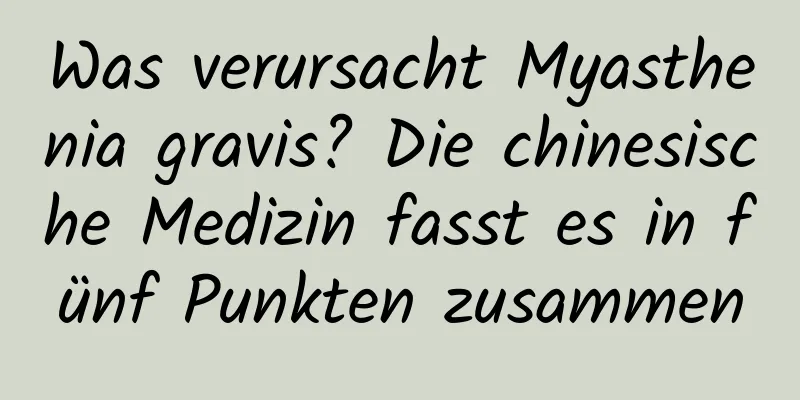 Was verursacht Myasthenia gravis? Die chinesische Medizin fasst es in fünf Punkten zusammen