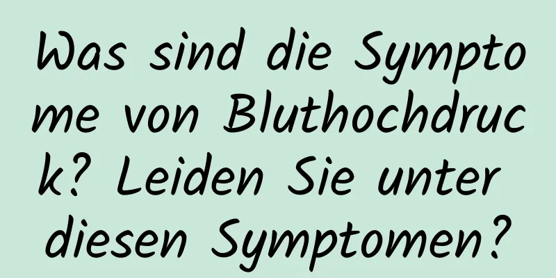 Was sind die Symptome von Bluthochdruck? Leiden Sie unter diesen Symptomen?