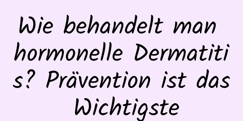 Wie behandelt man hormonelle Dermatitis? Prävention ist das Wichtigste