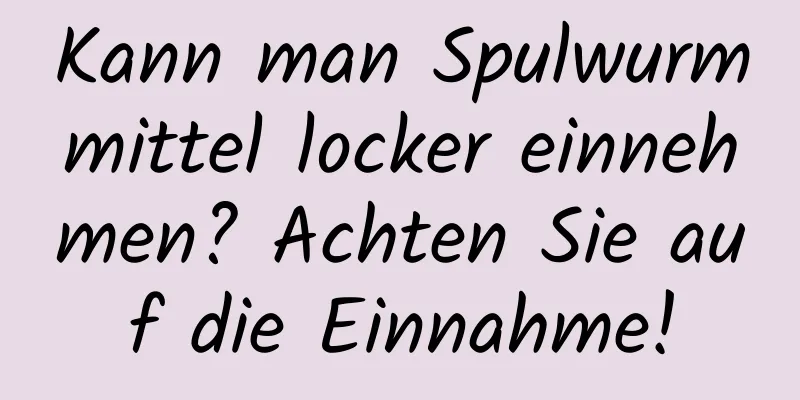 Kann man Spulwurmmittel locker einnehmen? Achten Sie auf die Einnahme!