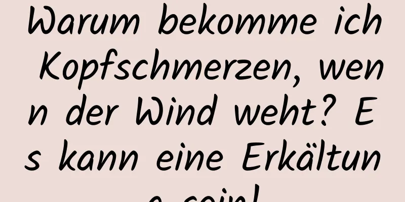 Warum bekomme ich Kopfschmerzen, wenn der Wind weht? Es kann eine Erkältung sein!