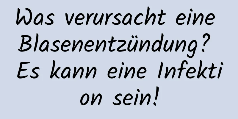 Was verursacht eine Blasenentzündung? Es kann eine Infektion sein!