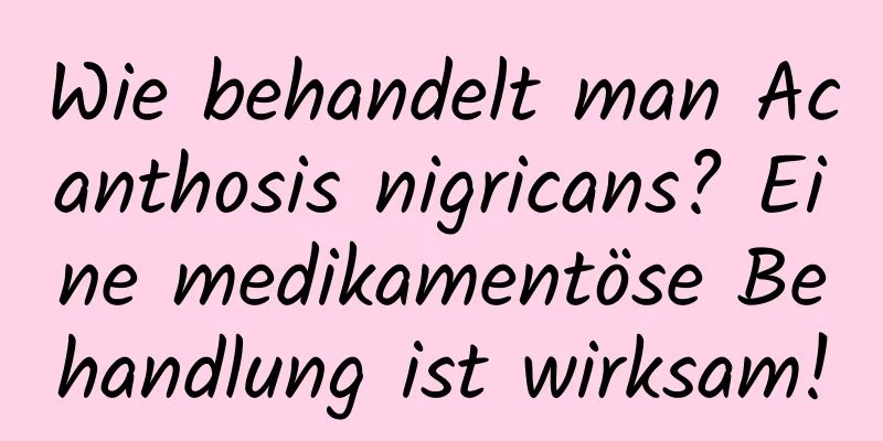 Wie behandelt man Acanthosis nigricans? Eine medikamentöse Behandlung ist wirksam!