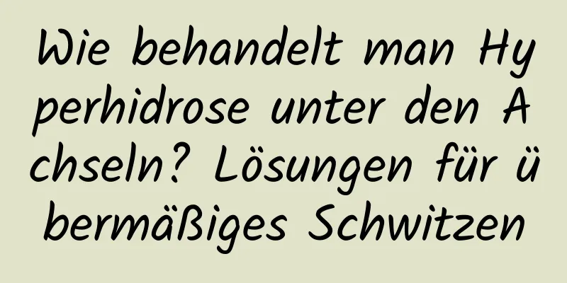 Wie behandelt man Hyperhidrose unter den Achseln? Lösungen für übermäßiges Schwitzen