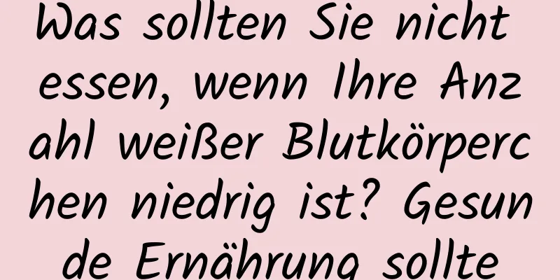 Was sollten Sie nicht essen, wenn Ihre Anzahl weißer Blutkörperchen niedrig ist? Gesunde Ernährung sollte