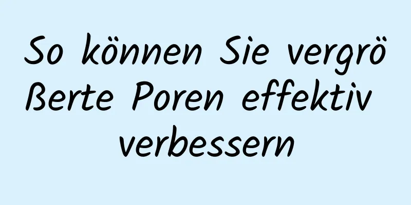 So können Sie vergrößerte Poren effektiv verbessern