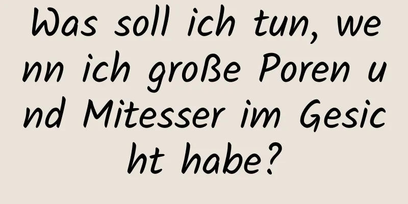 Was soll ich tun, wenn ich große Poren und Mitesser im Gesicht habe?