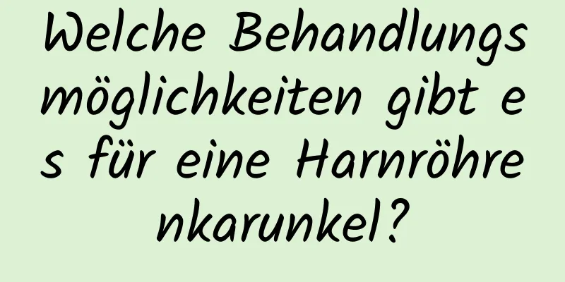 Welche Behandlungsmöglichkeiten gibt es für eine Harnröhrenkarunkel?