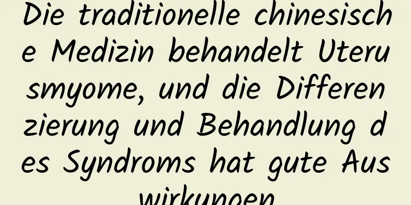 Die traditionelle chinesische Medizin behandelt Uterusmyome, und die Differenzierung und Behandlung des Syndroms hat gute Auswirkungen