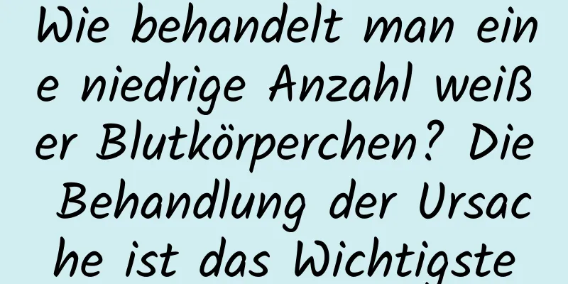 Wie behandelt man eine niedrige Anzahl weißer Blutkörperchen? Die Behandlung der Ursache ist das Wichtigste