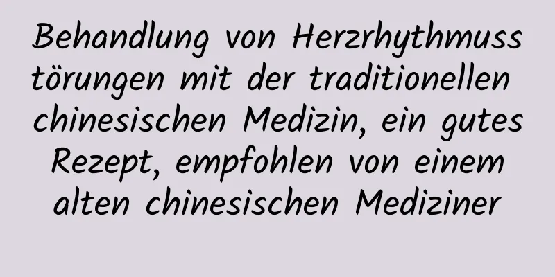 Behandlung von Herzrhythmusstörungen mit der traditionellen chinesischen Medizin, ein gutes Rezept, empfohlen von einem alten chinesischen Mediziner​