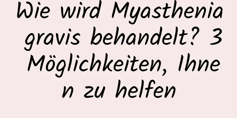 Wie wird Myasthenia gravis behandelt? 3 Möglichkeiten, Ihnen zu helfen