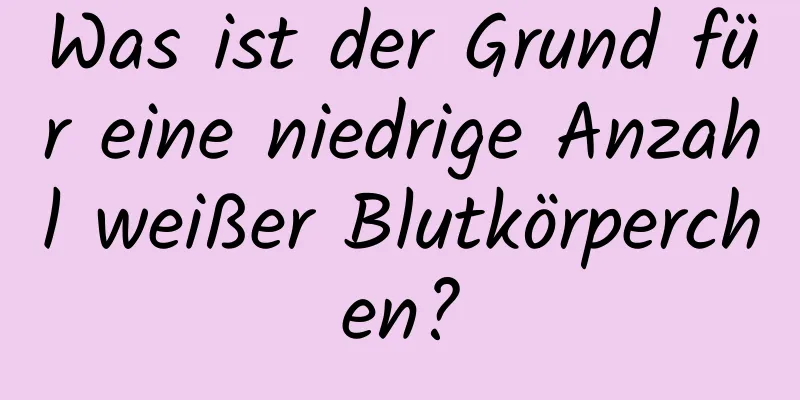 Was ist der Grund für eine niedrige Anzahl weißer Blutkörperchen?