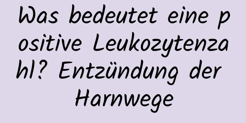 Was bedeutet eine positive Leukozytenzahl? Entzündung der Harnwege