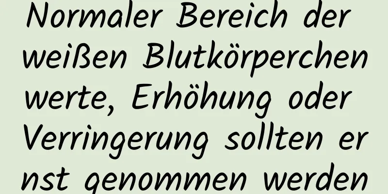 Normaler Bereich der weißen Blutkörperchenwerte, Erhöhung oder Verringerung sollten ernst genommen werden