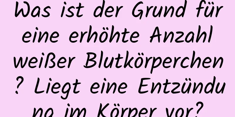 Was ist der Grund für eine erhöhte Anzahl weißer Blutkörperchen? Liegt eine Entzündung im Körper vor?