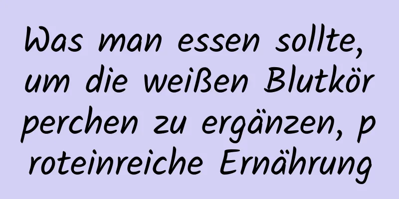 Was man essen sollte, um die weißen Blutkörperchen zu ergänzen, proteinreiche Ernährung