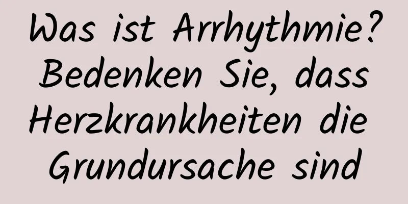 Was ist Arrhythmie? Bedenken Sie, dass Herzkrankheiten die Grundursache sind